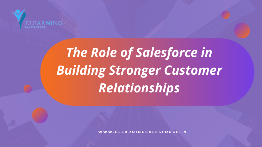 The Role of Salesforce in Building Stronger Customer Relationships